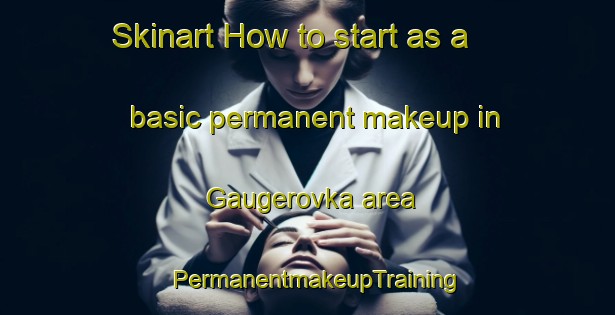 Skinart How to start as a basic permanent makeup in Gaugerovka area | PermanentmakeupTraining | PermanentmakeupClasses | SkinartTraining-Russia
