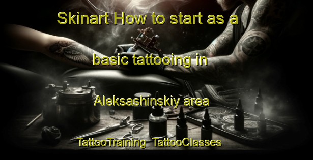 Skinart How to start as a basic tattooing in Aleksashinskiy area | TattooTraining | TattooClasses | SkinartTraining-Russia