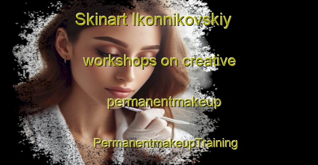 Skinart Ikonnikovskiy workshops on creative permanentmakeup | #PermanentmakeupTraining #PermanentmakeupClasses #SkinartTraining-Russia