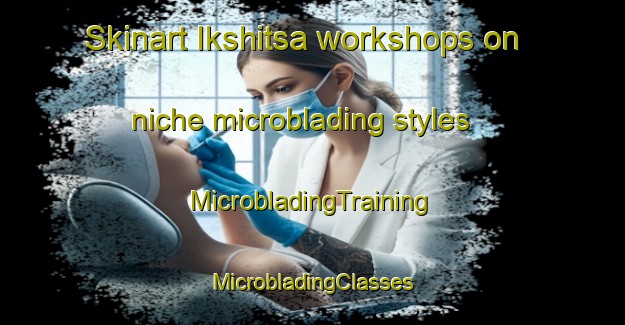 Skinart Ikshitsa workshops on niche microblading styles | #MicrobladingTraining #MicrobladingClasses #SkinartTraining-Russia