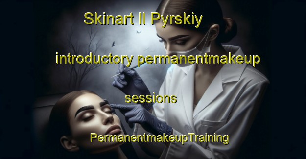 Skinart Il Pyrskiy introductory permanentmakeup sessions | #PermanentmakeupTraining #PermanentmakeupClasses #SkinartTraining-Russia