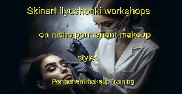Skinart Ilyushonki workshops on niche permanent makeup styles | PermanentmakeupTraining | PermanentmakeupClasses | SkinartTraining-Russia