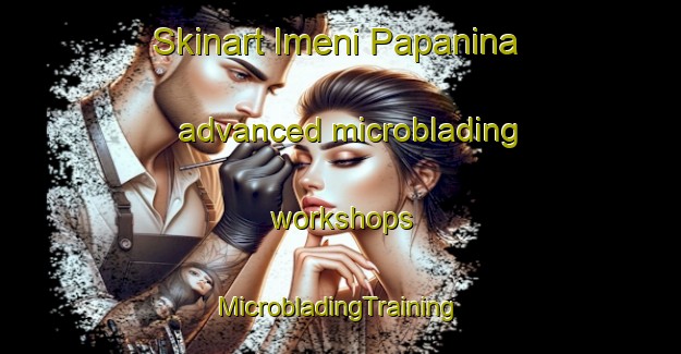 Skinart Imeni Papanina advanced microblading workshops | #MicrobladingTraining #MicrobladingClasses #SkinartTraining-Russia