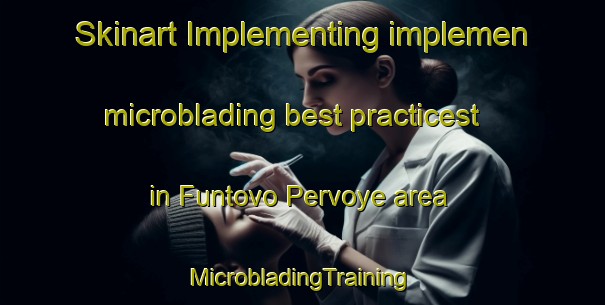 Skinart Implementing implemen microblading best practicest in Funtovo Pervoye area | #MicrobladingTraining #MicrobladingClasses #SkinartTraining-Russia