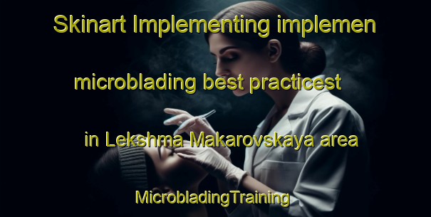 Skinart Implementing implemen microblading best practicest in Lekshma Makarovskaya area | #MicrobladingTraining #MicrobladingClasses #SkinartTraining-Russia