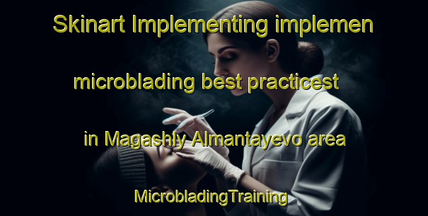 Skinart Implementing implemen microblading best practicest in Magashly Almantayevo area | #MicrobladingTraining #MicrobladingClasses #SkinartTraining-Russia