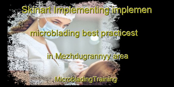 Skinart Implementing implemen microblading best practicest in Mezhdugrannyy area | #MicrobladingTraining #MicrobladingClasses #SkinartTraining-Russia