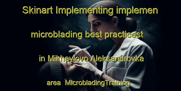 Skinart Implementing implemen microblading best practicest in Mikhaylovo Aleksandrovka area | #MicrobladingTraining #MicrobladingClasses #SkinartTraining-Russia