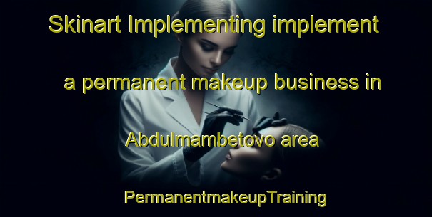 Skinart Implementing implement a permanent makeup business in Abdulmambetovo area | #PermanentmakeupTraining #PermanentmakeupClasses #SkinartTraining-Russia