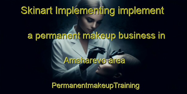 Skinart Implementing implement a permanent makeup business in Amsharevo area | PermanentmakeupTraining | PermanentmakeupClasses | SkinartTraining-Russia