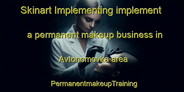 Skinart Implementing implement a permanent makeup business in Avtonomovka area | PermanentmakeupTraining | PermanentmakeupClasses | SkinartTraining-Russia