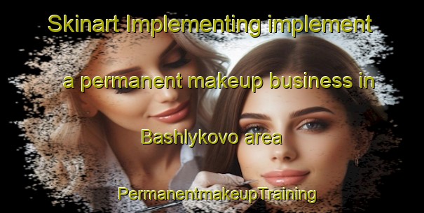Skinart Implementing implement a permanent makeup business in Bashlykovo area | PermanentmakeupTraining | PermanentmakeupClasses | SkinartTraining-Russia