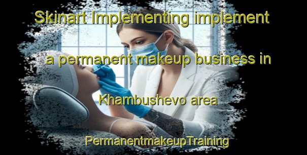 Skinart Implementing implement a permanent makeup business in Khambushevo area | PermanentmakeupTraining | PermanentmakeupClasses | SkinartTraining-Russia