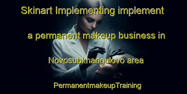 Skinart Implementing implement a permanent makeup business in Novosubkhangulovo area | #PermanentmakeupTraining #PermanentmakeupClasses #SkinartTraining-Russia