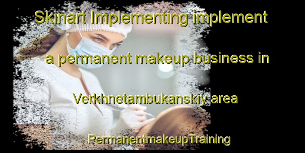 Skinart Implementing implement a permanent makeup business in Verkhnetambukanskiy area | #PermanentmakeupTraining #PermanentmakeupClasses #SkinartTraining-Russia