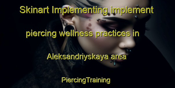 Skinart Implementing implement piercing wellness practices in Aleksandriyskaya area | #PiercingTraining #PiercingClasses #SkinartTraining-Russia