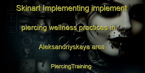 Skinart Implementing implement piercing wellness practices in Aleksandriyskaya area | #PiercingTraining #PiercingClasses #SkinartTraining-Russia