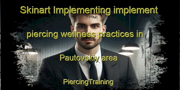 Skinart Implementing implement piercing wellness practices in Pautovskiy area | #PiercingTraining #PiercingClasses #SkinartTraining-Russia