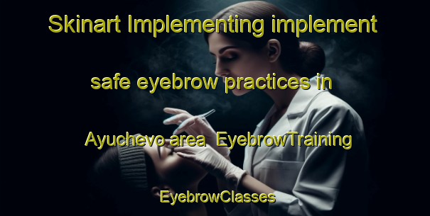 Skinart Implementing implement safe eyebrow practices in Ayuchevo area | EyebrowTraining | EyebrowClasses | SkinartTraining-Russia