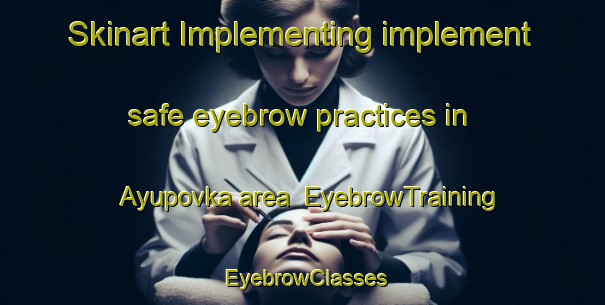 Skinart Implementing implement safe eyebrow practices in Ayupovka area | EyebrowTraining | EyebrowClasses | SkinartTraining-Russia