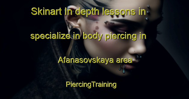 Skinart In-depth lessons in specialize in body piercing in Afanasovskaya area | PiercingTraining | PiercingClasses | SkinartTraining-Russia