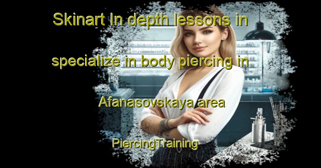 Skinart In-depth lessons in specialize in body piercing in Afanasovskaya area | PiercingTraining | PiercingClasses | SkinartTraining-Russia