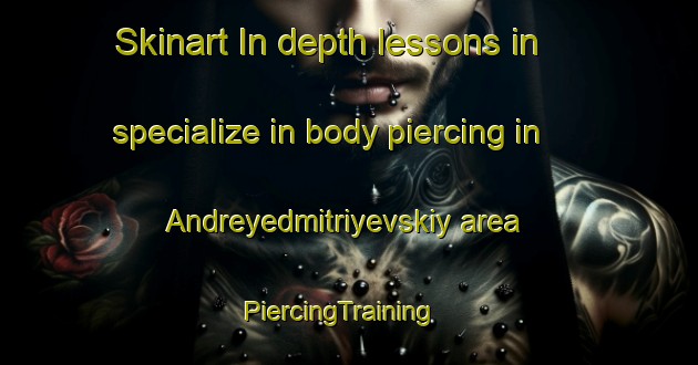 Skinart In-depth lessons in specialize in body piercing in Andreyedmitriyevskiy area | PiercingTraining | PiercingClasses | SkinartTraining-Russia