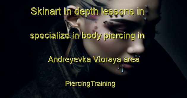 Skinart In-depth lessons in specialize in body piercing in Andreyevka Vtoraya area | PiercingTraining | PiercingClasses | SkinartTraining-Russia