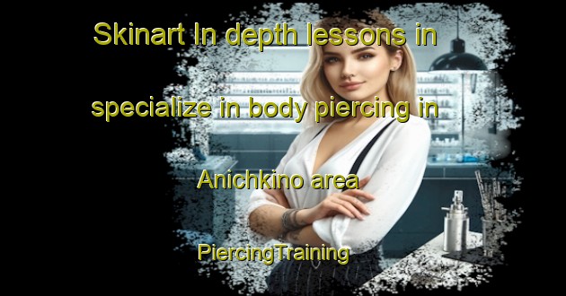 Skinart In-depth lessons in specialize in body piercing in Anichkino area | PiercingTraining | PiercingClasses | SkinartTraining-Russia