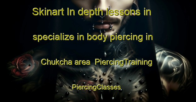 Skinart In-depth lessons in specialize in body piercing in Chukcha area | PiercingTraining | PiercingClasses | SkinartTraining-Russia
