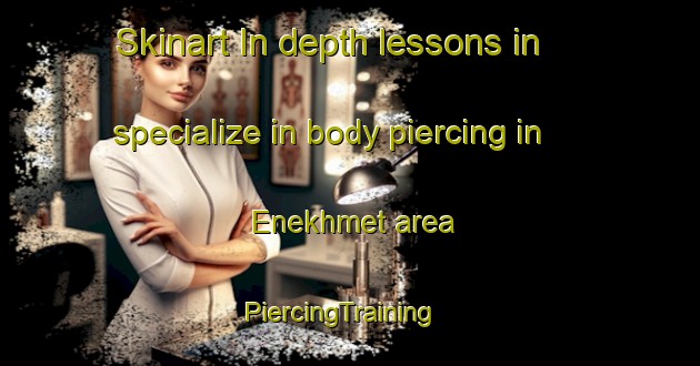 Skinart In-depth lessons in specialize in body piercing in Enekhmet area | PiercingTraining | PiercingClasses | SkinartTraining-Russia