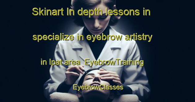 Skinart In-depth lessons in specialize in eyebrow artistry in Ipat area | EyebrowTraining | EyebrowClasses | SkinartTraining-Russia