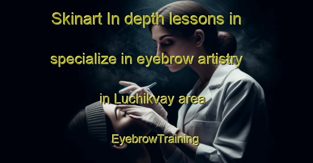 Skinart In-depth lessons in specialize in eyebrow artistry in Luchikvay area | EyebrowTraining | EyebrowClasses | SkinartTraining-Russia