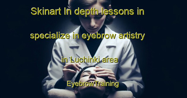 Skinart In-depth lessons in specialize in eyebrow artistry in Luchinki area | EyebrowTraining | EyebrowClasses | SkinartTraining-Russia