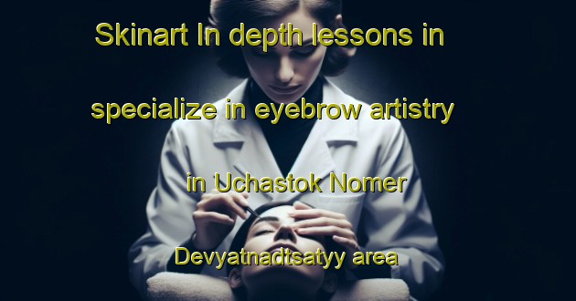 Skinart In-depth lessons in specialize in eyebrow artistry in Uchastok Nomer Devyatnadtsatyy area | EyebrowTraining | EyebrowClasses | SkinartTraining-Russia