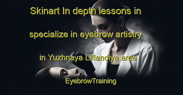 Skinart In-depth lessons in specialize in eyebrow artistry in Yuzhnaya Liflandiya area | EyebrowTraining | EyebrowClasses | SkinartTraining-Russia
