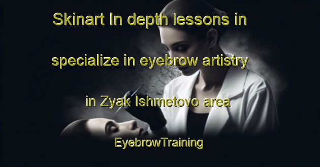 Skinart In-depth lessons in specialize in eyebrow artistry in Zyak Ishmetovo area | EyebrowTraining | EyebrowClasses | SkinartTraining-Russia