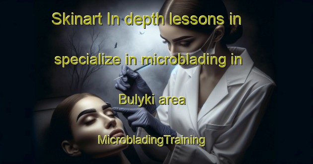 Skinart In-depth lessons in specialize in microblading in Bulyki area | MicrobladingTraining | MicrobladingClasses | SkinartTraining-Russia