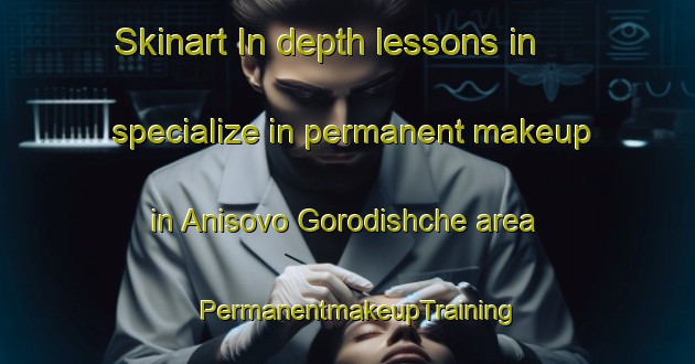 Skinart In-depth lessons in specialize in permanent makeup in Anisovo Gorodishche area | PermanentmakeupTraining | PermanentmakeupClasses | SkinartTraining-Russia