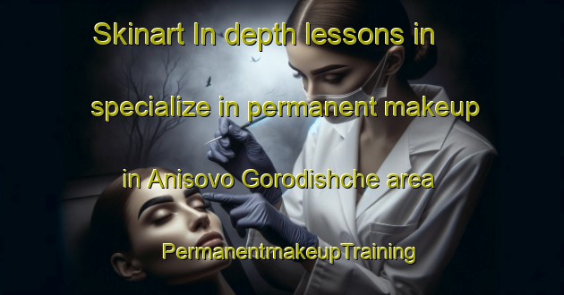 Skinart In-depth lessons in specialize in permanent makeup in Anisovo Gorodishche area | PermanentmakeupTraining | PermanentmakeupClasses | SkinartTraining-Russia