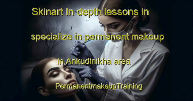 Skinart In-depth lessons in specialize in permanent makeup in Ankudinikha area | PermanentmakeupTraining | PermanentmakeupClasses | SkinartTraining-Russia