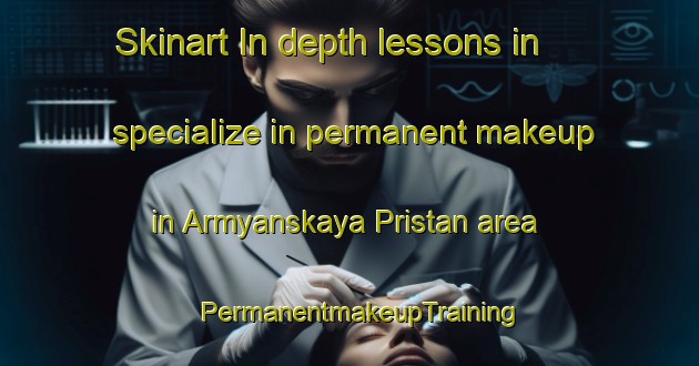Skinart In-depth lessons in specialize in permanent makeup in Armyanskaya Pristan area | PermanentmakeupTraining | PermanentmakeupClasses | SkinartTraining-Russia