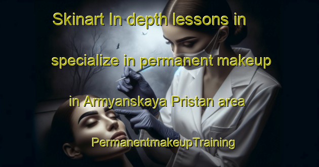 Skinart In-depth lessons in specialize in permanent makeup in Armyanskaya Pristan area | PermanentmakeupTraining | PermanentmakeupClasses | SkinartTraining-Russia