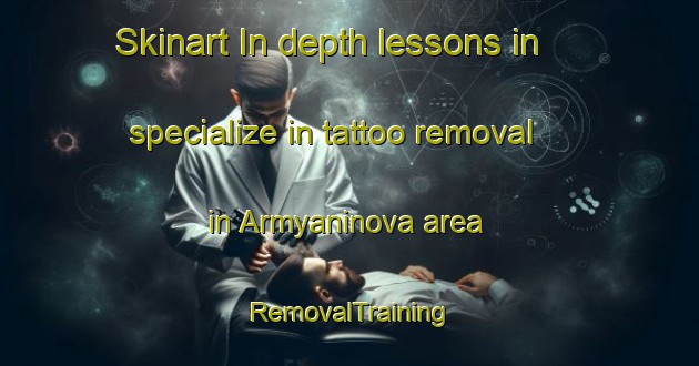 Skinart In-depth lessons in specialize in tattoo removal in Armyaninova area | RemovalTraining | RemovalClasses | SkinartTraining-Russia