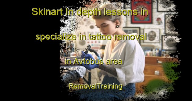 Skinart In-depth lessons in specialize in tattoo removal in Avtobus area | RemovalTraining | RemovalClasses | SkinartTraining-Russia