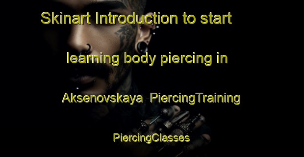 Skinart Introduction to start learning body piercing in Aksenovskaya | #PiercingTraining #PiercingClasses #SkinartTraining-Russia