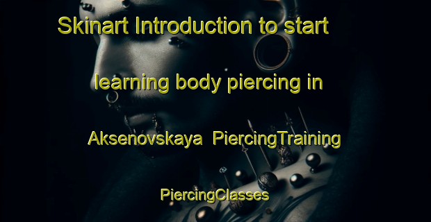 Skinart Introduction to start learning body piercing in Aksenovskaya | #PiercingTraining #PiercingClasses #SkinartTraining-Russia