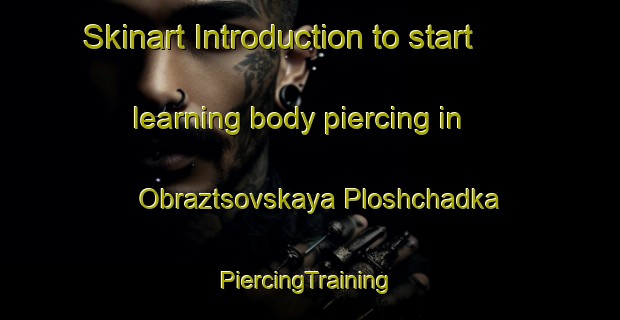 Skinart Introduction to start learning body piercing in Obraztsovskaya Ploshchadka | #PiercingTraining #PiercingClasses #SkinartTraining-Russia