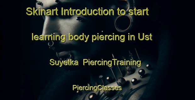 Skinart Introduction to start learning body piercing in Ust  Suyetka | #PiercingTraining #PiercingClasses #SkinartTraining-Russia