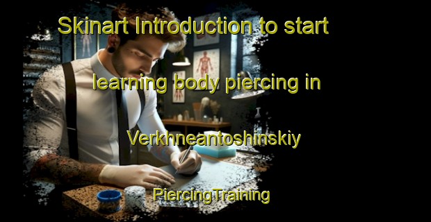 Skinart Introduction to start learning body piercing in Verkhneantoshinskiy | #PiercingTraining #PiercingClasses #SkinartTraining-Russia